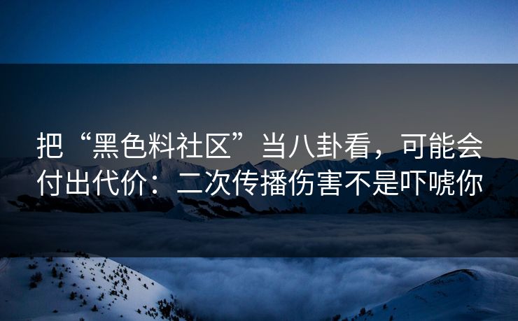 把“黑色料社区”当八卦看，可能会付出代价：二次传播伤害不是吓唬你