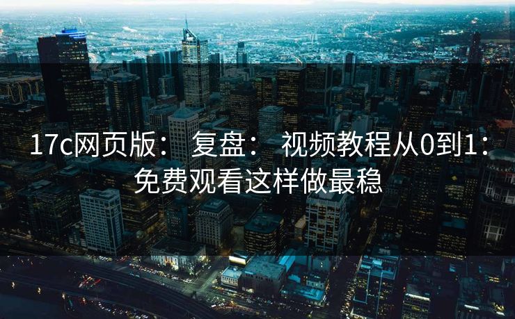 17c网页版： 复盘： 视频教程从0到1：免费观看这样做最稳