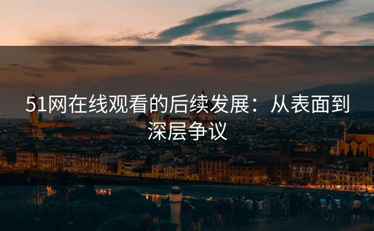 51网在线观看的后续发展：从表面到深层争议