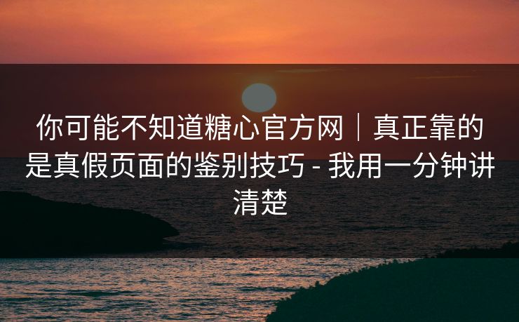 你可能不知道糖心官方网｜真正靠的是真假页面的鉴别技巧 - 我用一分钟讲清楚