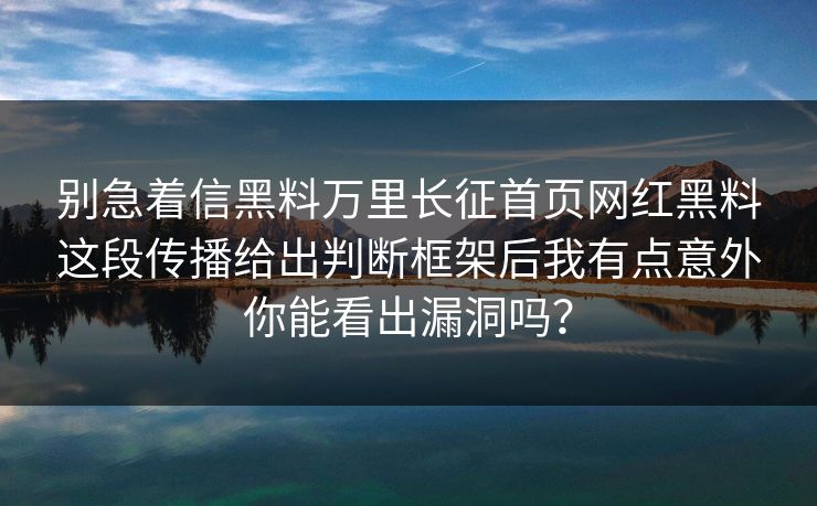 别急着信黑料万里长征首页网红黑料这段传播给出判断框架后我有点意外你能看出漏洞吗？