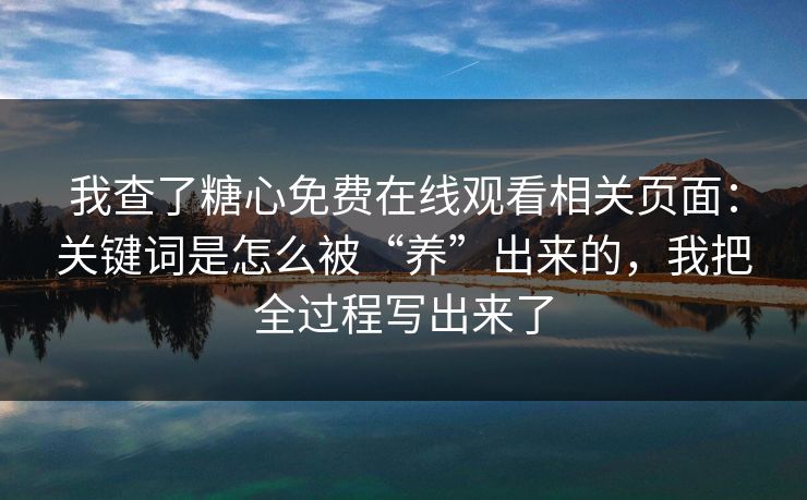 我查了糖心免费在线观看相关页面：关键词是怎么被“养”出来的，我把全过程写出来了