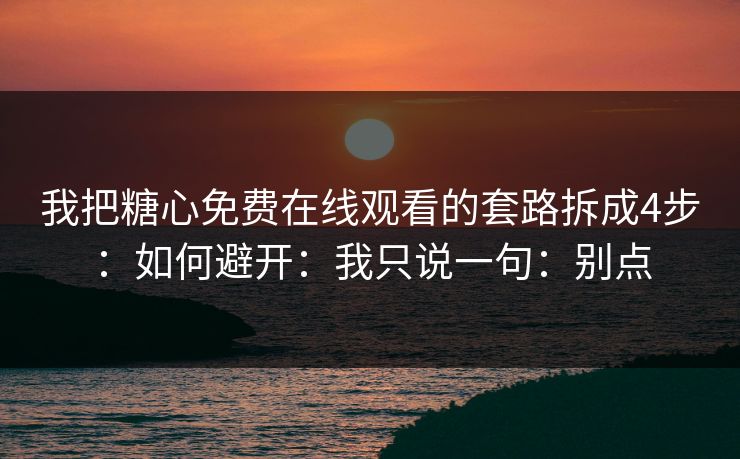 我把糖心免费在线观看的套路拆成4步：如何避开：我只说一句：别点