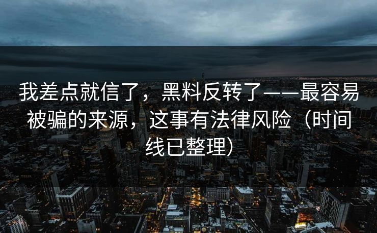 我差点就信了，黑料反转了——最容易被骗的来源，这事有法律风险（时间线已整理）