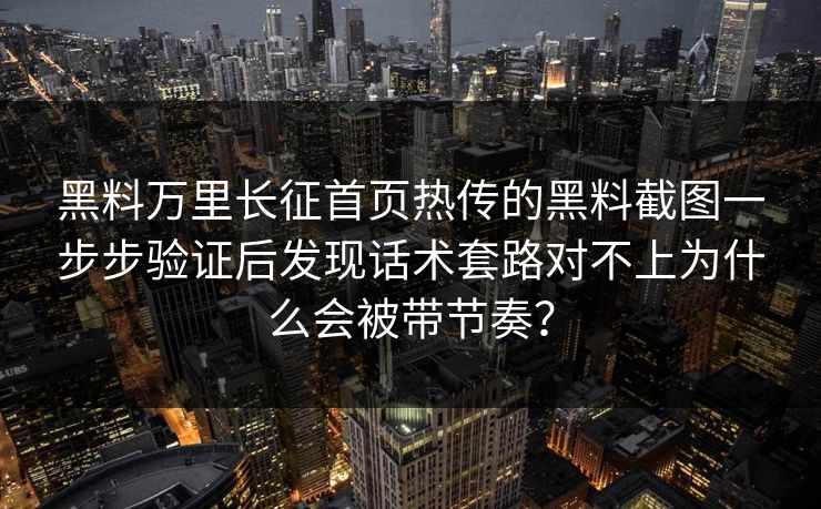 黑料万里长征首页热传的黑料截图一步步验证后发现话术套路对不上为什么会被带节奏？