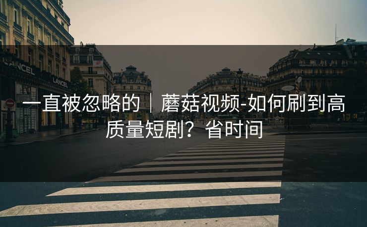 一直被忽略的｜蘑菇视频-如何刷到高质量短剧？省时间
