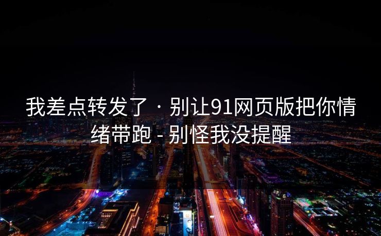 我差点转发了 · 别让91网页版把你情绪带跑 - 别怪我没提醒