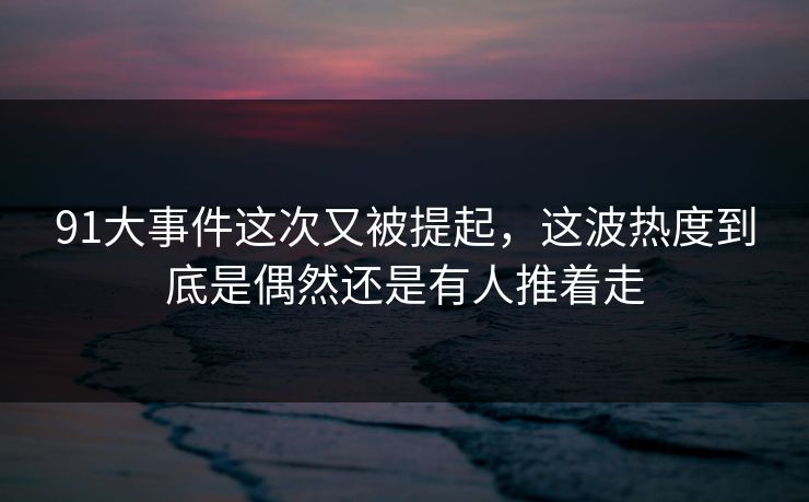 91大事件这次又被提起，这波热度到底是偶然还是有人推着走