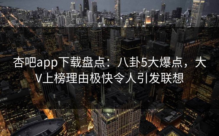杏吧app下载盘点：八卦5大爆点，大V上榜理由极快令人引发联想