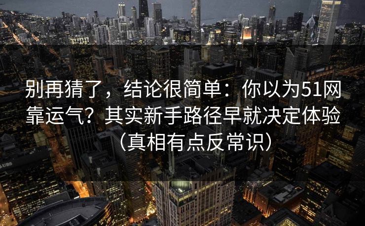 别再猜了，结论很简单：你以为51网靠运气？其实新手路径早就决定体验（真相有点反常识）