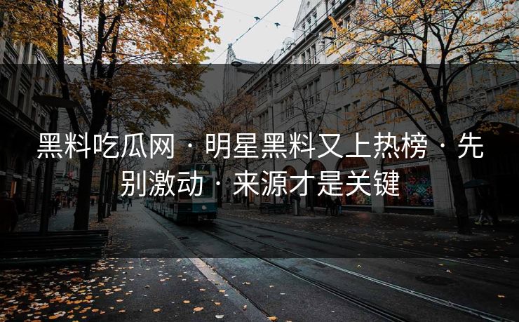 黑料吃瓜网 · 明星黑料又上热榜 · 先别激动 · 来源才是关键