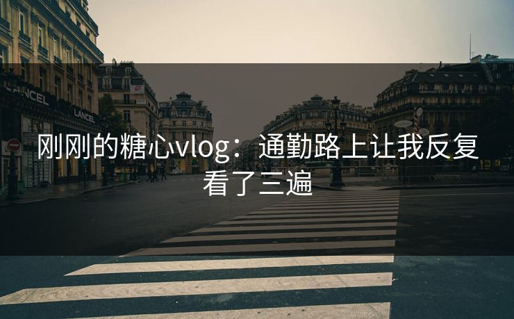 刚刚的糖心vlog：通勤路上让我反复看了三遍