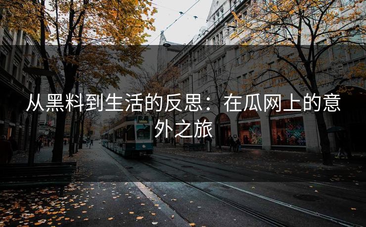 从黑料到生活的反思：在瓜网上的意外之旅