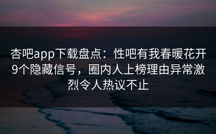 杏吧app下载盘点：性吧有我春暖花开9个隐藏信号，圈内人上榜理由异常激烈令人热议不止