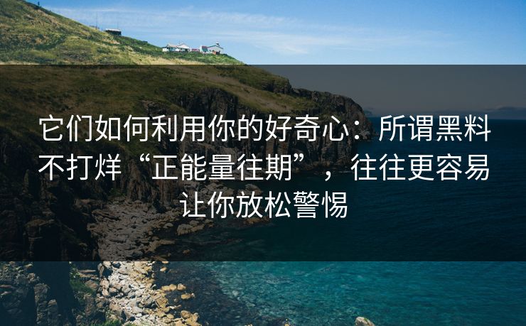 它们如何利用你的好奇心：所谓黑料不打烊“正能量往期”，往往更容易让你放松警惕