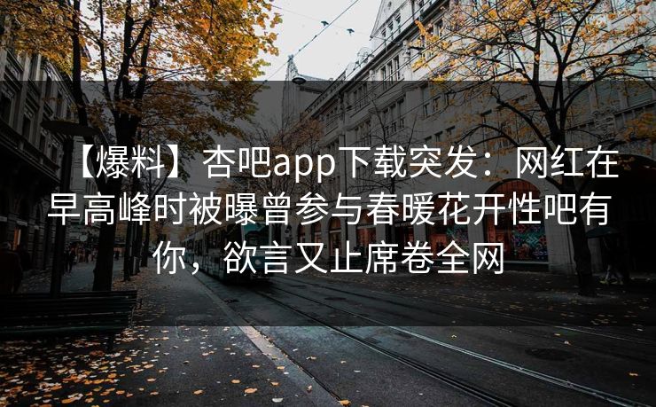 【爆料】杏吧app下载突发：网红在早高峰时被曝曾参与春暖花开性吧有你，欲言又止席卷全网