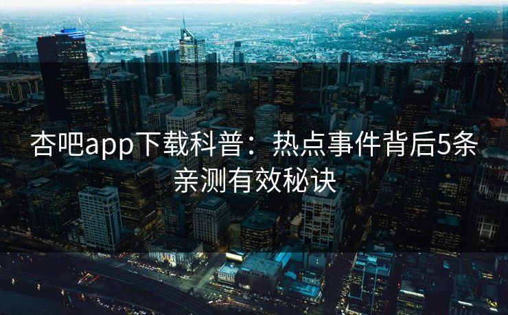 杏吧app下载科普：热点事件背后5条亲测有效秘诀