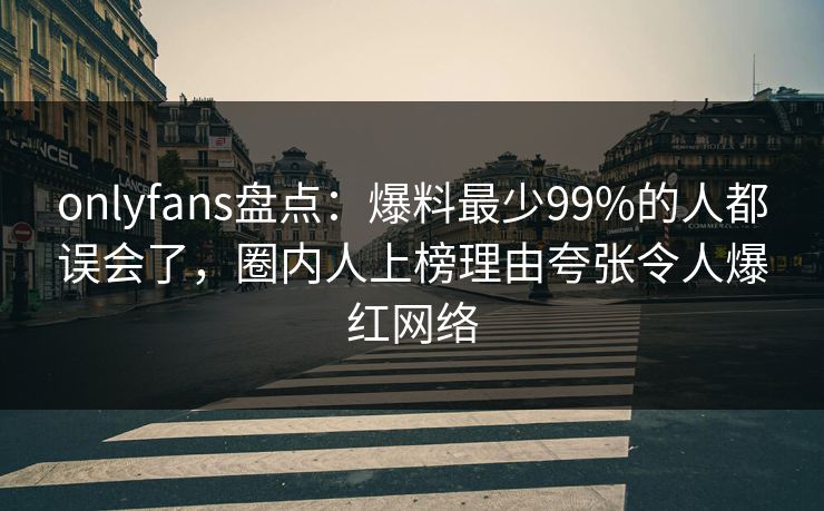 onlyfans盘点:爆料最少99%的人都误会了,圈内人上榜理由夸张令人爆红网络 onlyfans盘点:爆料最少99%的人都误会了,圈内人上榜理由夸张令人爆红网络
