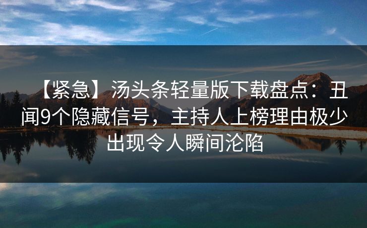 【紧急】汤头条轻量版下载盘点:丑闻9个隐藏信号,主持人上榜理由极少出现令人瞬间沦陷 【紧急】汤头条轻量版下载盘点:丑闻9个隐藏信号,主持人上榜理由极少出现令人瞬间沦陷
