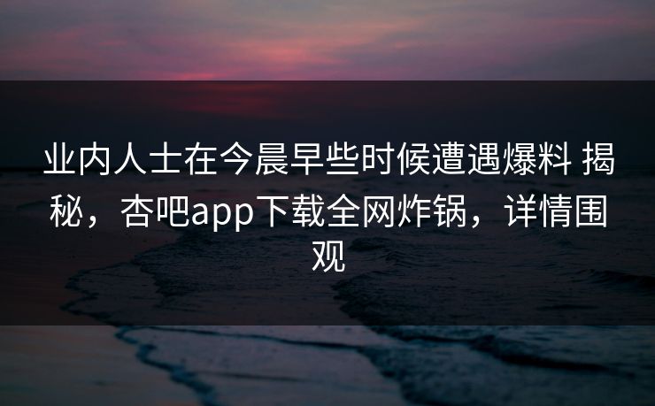 业内人士在今晨早些时候遭遇爆料 揭秘，杏吧app下载全网炸锅，详情围观