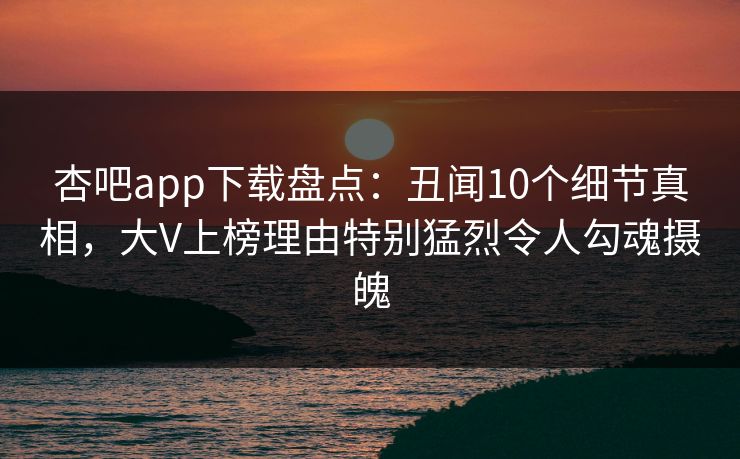 杏吧app下载盘点:丑闻10个细节真相,大V上榜理由特别猛烈令人勾魂摄魄 杏吧app下载盘点:丑闻10个细节真相,大V上榜理由特别猛烈令人勾魂摄魄