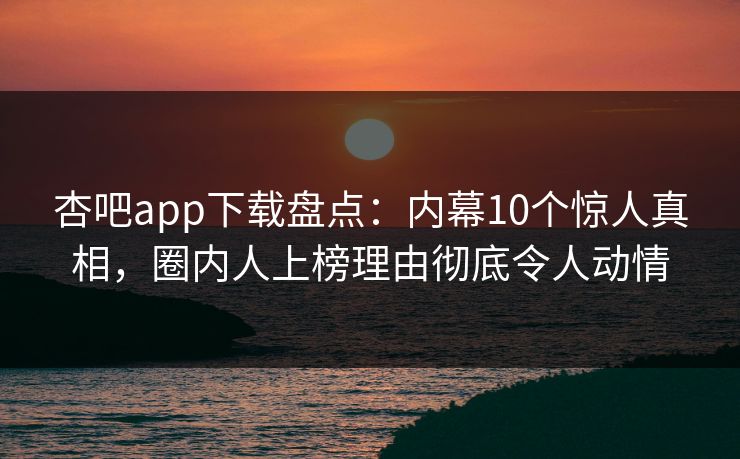 杏吧app下载盘点:内幕10个惊人真相,圈内人上榜理由彻底令人动情 杏吧app下载盘点:内幕10个惊人真相,圈内人上榜理由彻底令人动情