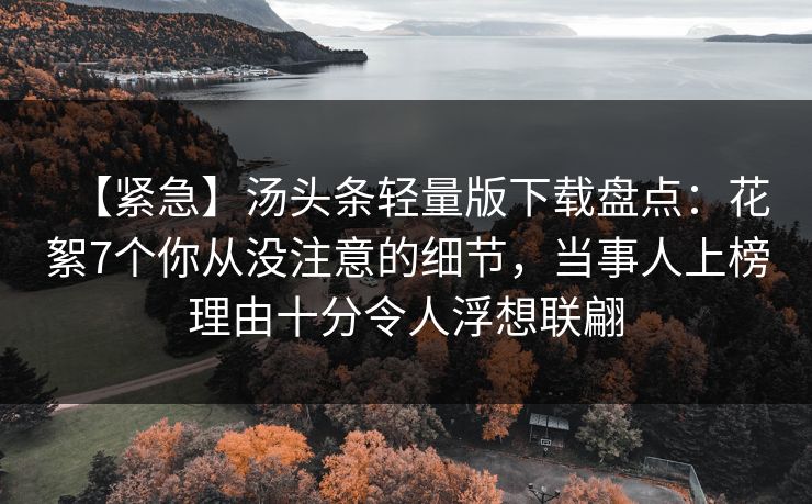 【紧急】汤头条轻量版下载盘点:花絮7个你从没注意的细节,当事人上榜理由十分令人浮想联翩 【紧急】汤头条轻量版下载盘点:花絮7个你从没注意的细节,当事人上榜理由十分令人浮想联翩