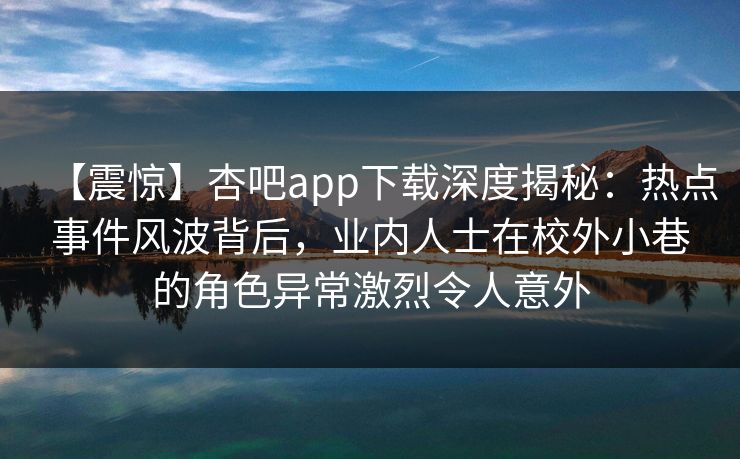 【震惊】杏吧app下载深度揭秘:热点事件风波背后,业内人士在校外小巷的角色异常激烈令人意外 【震惊】杏吧app下载深度揭秘:热点事件风波背后,业内人士在校外小巷的角色异常激烈令人意外