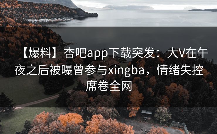 【爆料】杏吧app下载突发:大V在午夜之后被曝曾参与xingba,情绪失控席卷全网 【爆料】杏吧app下载突发:大V在午夜之后被曝曾参与xingba,情绪失控席卷全网