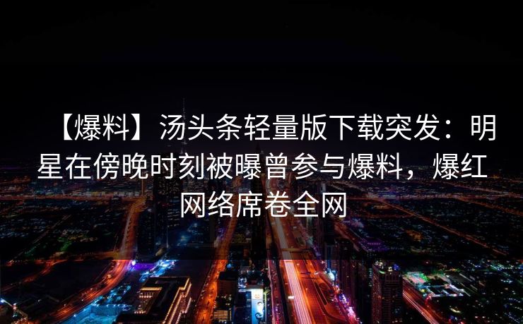 【爆料】汤头条轻量版下载突发:明星在傍晚时刻被曝曾参与爆料,爆红网络席卷全网 【爆料】汤头条轻量版下载突发:明星在傍晚时刻被曝曾参与爆料,爆红网络席卷全网