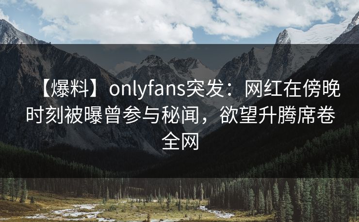 【爆料】onlyfans突发:网红在傍晚时刻被曝曾参与秘闻,欲望升腾席卷全网 【爆料】onlyfans突发:网红在傍晚时刻被曝曾参与秘闻,欲望升腾席卷全网