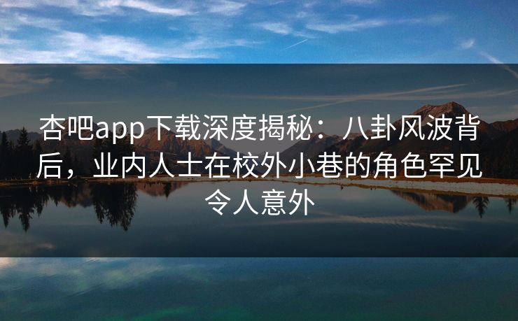 杏吧app下载深度揭秘:八卦风波背后,业内人士在校外小巷的角色罕见令人意外 杏吧app下载深度揭秘:八卦风波背后,业内人士在校外小巷的角色罕见令人意外