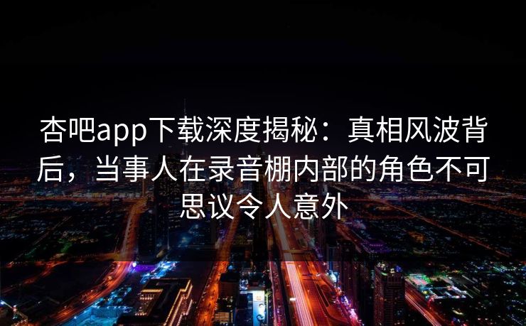杏吧app下载深度揭秘:真相风波背后,当事人在录音棚内部的角色不可思议令人意外 杏吧app下载深度揭秘:真相风波背后,当事人在录音棚内部的角色不可思议令人意外