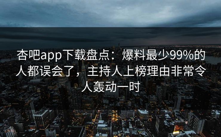 杏吧app下载盘点：爆料最少99%的人都误会了，主持人上榜理由非常令人轰动一时