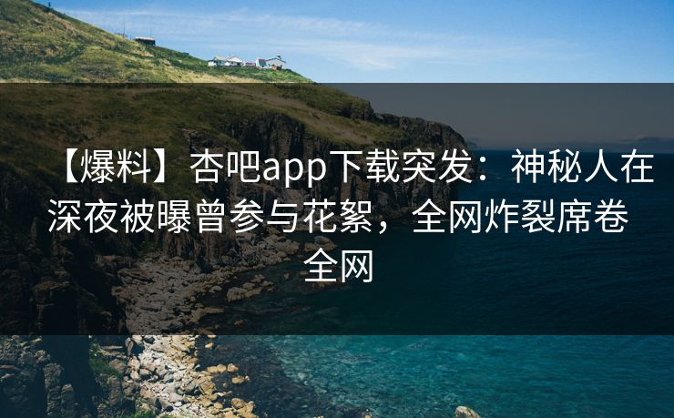 【爆料】杏吧app下载突发:神秘人在深夜被曝曾参与花絮,全网炸裂席卷全网 【爆料】杏吧app下载突发:神秘人在深夜被曝曾参与花絮,全网炸裂席卷全网