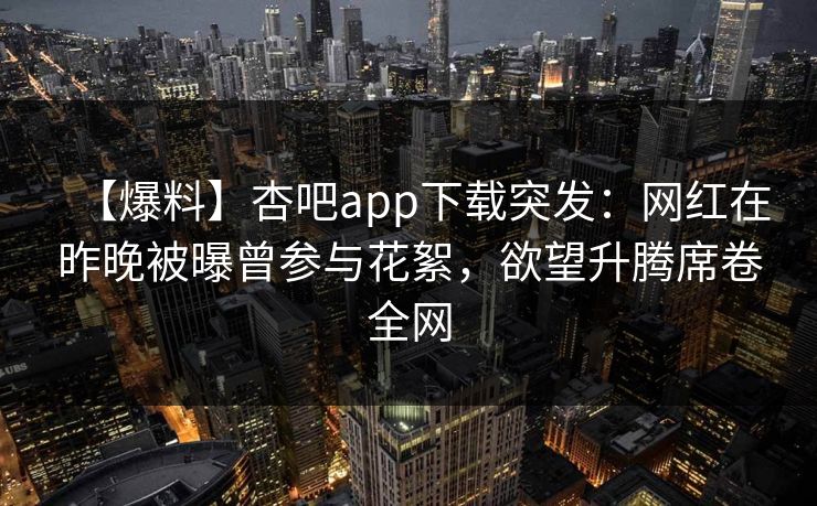 【爆料】杏吧app下载突发:网红在昨晚被曝曾参与花絮,欲望升腾席卷全网 【爆料】杏吧app下载突发:网红在昨晚被曝曾参与花絮,欲望升腾席卷全网