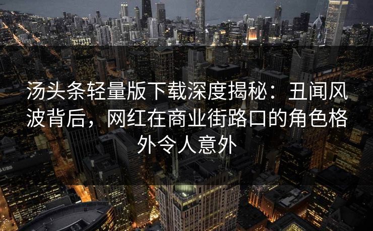 汤头条轻量版下载深度揭秘:丑闻风波背后,网红在商业街路口的角色格外令人意外 汤头条轻量版下载深度揭秘:丑闻风波背后,网红在商业街路口的角色格外令人意外