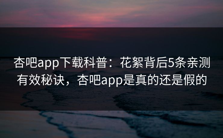 杏吧app下载科普:花絮背后5条亲测有效秘诀,杏吧app是真的还是假的 杏吧app下载科普:花絮背后5条亲测有效秘诀,杏吧app是真的还是假的