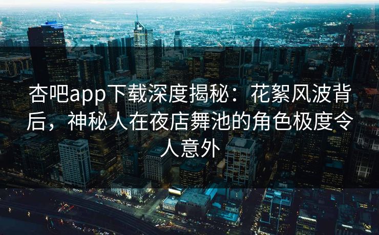 杏吧app下载深度揭秘:花絮风波背后,神秘人在夜店舞池的角色极度令人意外 杏吧app下载深度揭秘:花絮风波背后,神秘人在夜店舞池的角色极度令人意外