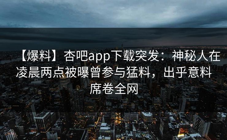 【爆料】杏吧app下载突发:神秘人在凌晨两点被曝曾参与猛料,出乎意料席卷全网 【爆料】杏吧app下载突发:神秘人在凌晨两点被曝曾参与猛料,出乎意料席卷全网