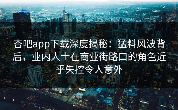 杏吧app下载深度揭秘:猛料风波背后,业内人士在商业街路口的角色近乎失控令人意外 杏吧app下载深度揭秘:猛料风波背后,业内人士在商业街路口的角色近乎失控令人意外
