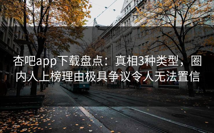 杏吧app下载盘点:真相3种类型,圈内人上榜理由极具争议令人无法置信 杏吧app下载盘点:真相3种类型,圈内人上榜理由极具争议令人无法置信