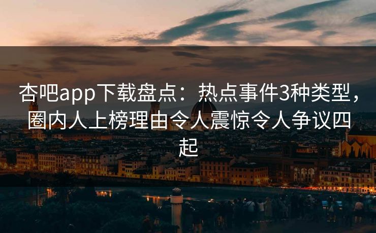 杏吧app下载盘点:热点事件3种类型,圈内人上榜理由令人震惊令人争议四起 杏吧app下载盘点:热点事件3种类型,圈内人上榜理由令人震惊令人争议四起