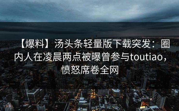 【爆料】汤头条轻量版下载突发:圈内人在凌晨两点被曝曾参与toutiao,愤怒席卷全网 【爆料】汤头条轻量版下载突发:圈内人在凌晨两点被曝曾参与toutiao,愤怒席卷全网