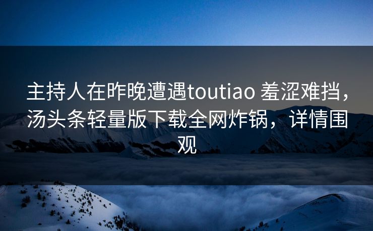 主持人在昨晚遭遇toutiao 羞涩难挡,汤头条轻量版下载全网炸锅,详情围观 主持人在昨晚遭遇toutiao 羞涩难挡,汤头条轻量版下载全网炸锅,详情围观