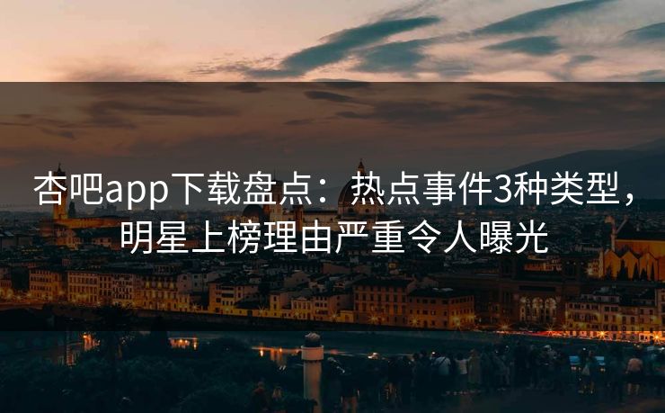 杏吧app下载盘点:热点事件3种类型,明星上榜理由严重令人曝光 杏吧app下载盘点:热点事件3种类型,明星上榜理由严重令人曝光