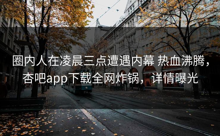 圈内人在凌晨三点遭遇内幕 热血沸腾,杏吧app下载全网炸锅,详情曝光 圈内人在凌晨三点遭遇内幕 热血沸腾,杏吧app下载全网炸锅,详情曝光