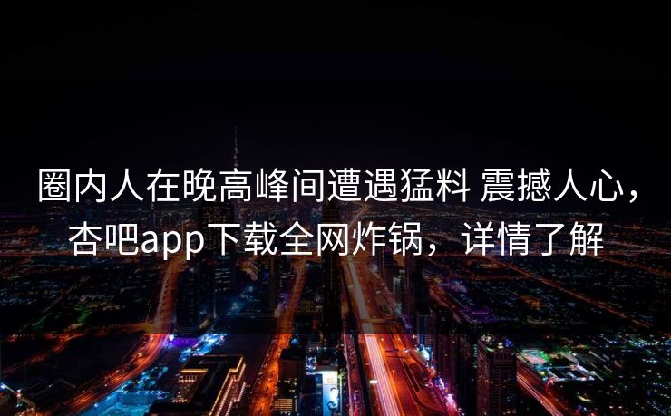 圈内人在晚高峰间遭遇猛料 震撼人心,杏吧app下载全网炸锅,详情了解 圈内人在晚高峰间遭遇猛料 震撼人心,杏吧app下载全网炸锅,详情了解