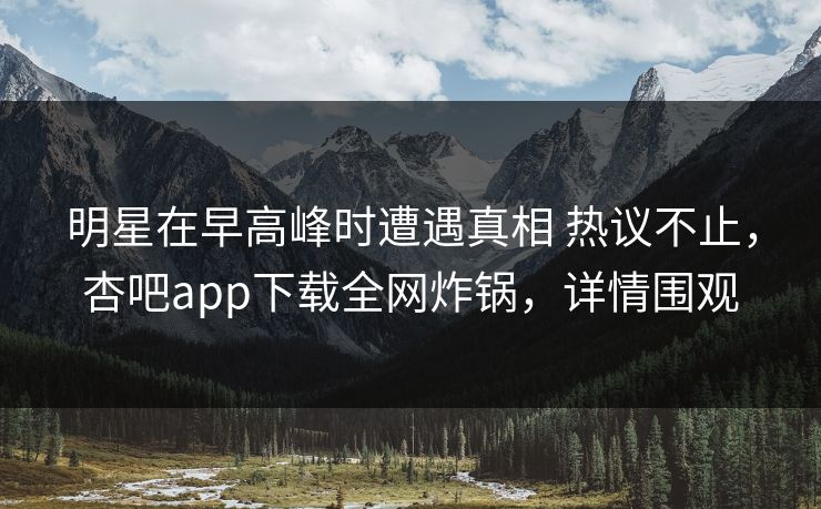 明星在早高峰时遭遇真相 热议不止,杏吧app下载全网炸锅,详情围观 明星在早高峰时遭遇真相 热议不止,杏吧app下载全网炸锅,详情围观