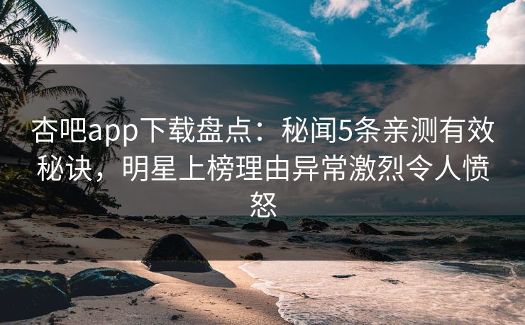 杏吧app下载盘点:秘闻5条亲测有效秘诀,明星上榜理由异常激烈令人愤怒 杏吧app下载盘点:秘闻5条亲测有效秘诀,明星上榜理由异常激烈令人愤怒
